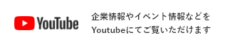 YouTube 企業情報やイベント情報などをYoutubeにてご覧いただけます